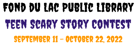 a spooky drippy font spells out FOND DU LAC PUBLIC LIBRARY TEEN SCARY STORY CONTEST September 11 - October 22, 2022. The top line is black, the middle line purple, and the bottom orange.